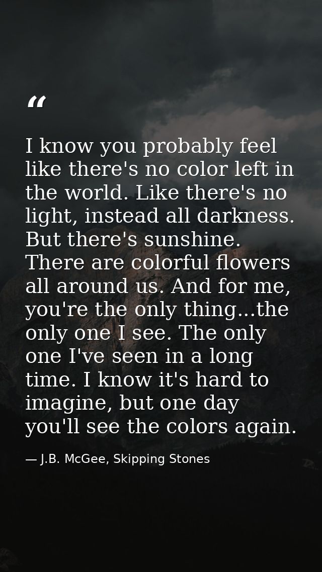I know you probably feel like there's no color left in the world. Like there's no light, instead all darkness. But there — J.B. McGee, Skipping Stones