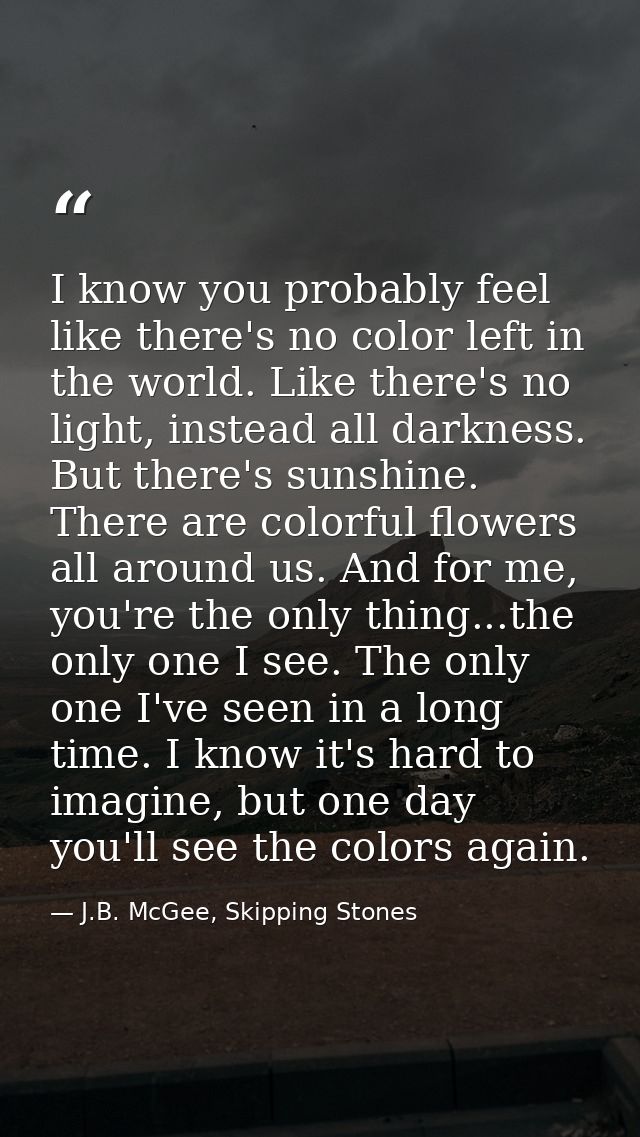 I know you probably feel like there's no color left in the world. Like there's no light, instead all darkness. But there — J.B. McGee, Skipping Stones