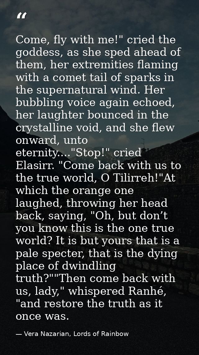 Come, fly with me!" cried the goddess, as she sped ahead of them, her extremities flaming with a comet tail of sparks in — Vera Nazarian, Lords of Rainbow