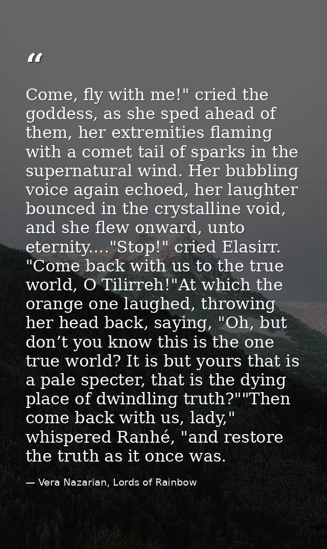 Come, fly with me!" cried the goddess, as she sped ahead of them, her extremities flaming with a comet tail of sparks in — Vera Nazarian, Lords of Rainbow