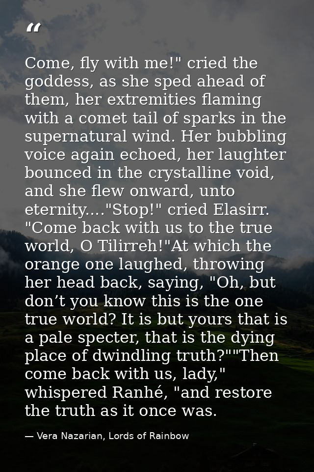 Come, fly with me!" cried the goddess, as she sped ahead of them, her extremities flaming with a comet tail of sparks in — Vera Nazarian, Lords of Rainbow