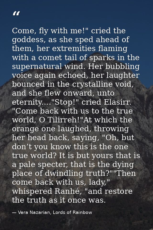 Come, fly with me!" cried the goddess, as she sped ahead of them, her extremities flaming with a comet tail of sparks in — Vera Nazarian, Lords of Rainbow