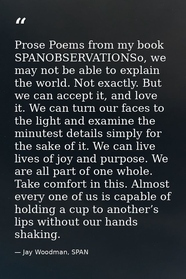 Prose Poems from my book SPANOBSERVATIONSo, we may not be able to explain the world. Not exactly. But we can accept it,  — Jay Woodman, SPAN