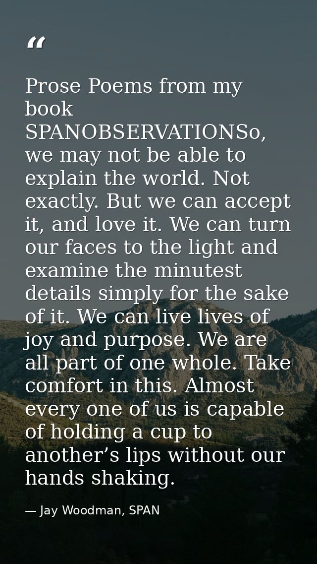 Prose Poems from my book SPANOBSERVATIONSo, we may not be able to explain the world. Not exactly. But we can accept it,  — Jay Woodman, SPAN