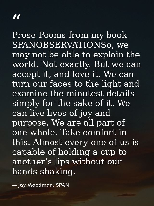 Prose Poems from my book SPANOBSERVATIONSo, we may not be able to explain the world. Not exactly. But we can accept it,  — Jay Woodman, SPAN