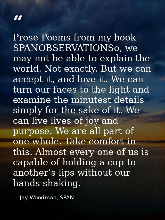Prose Poems from my book SPANOBSERVATIONSo, we may not be able to explain the world. Not exactly. But we can accept it,  — Jay Woodman, SPAN
