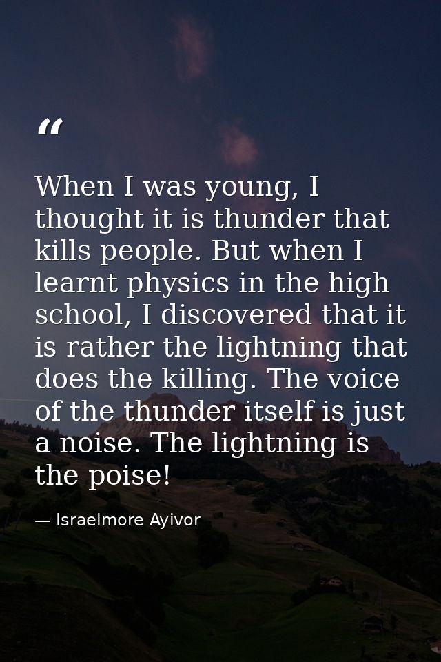 When I was young, I thought it is thunder that kills people. But when I learnt physics in the high school, I discovered  — Israelmore Ayivor