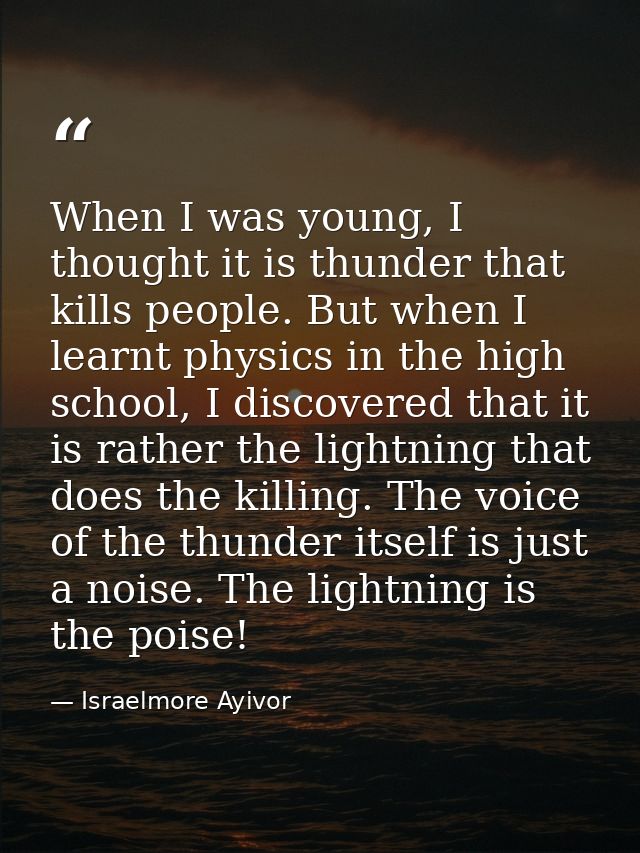 When I was young, I thought it is thunder that kills people. But when I learnt physics in the high school, I discovered  — Israelmore Ayivor