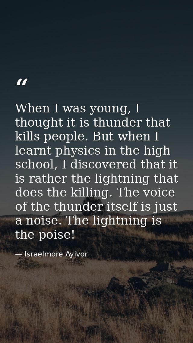 When I was young, I thought it is thunder that kills people. But when I learnt physics in the high school, I discovered  — Israelmore Ayivor