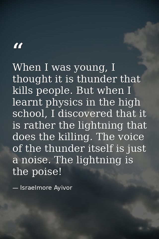 When I was young, I thought it is thunder that kills people. But when I learnt physics in the high school, I discovered  — Israelmore Ayivor