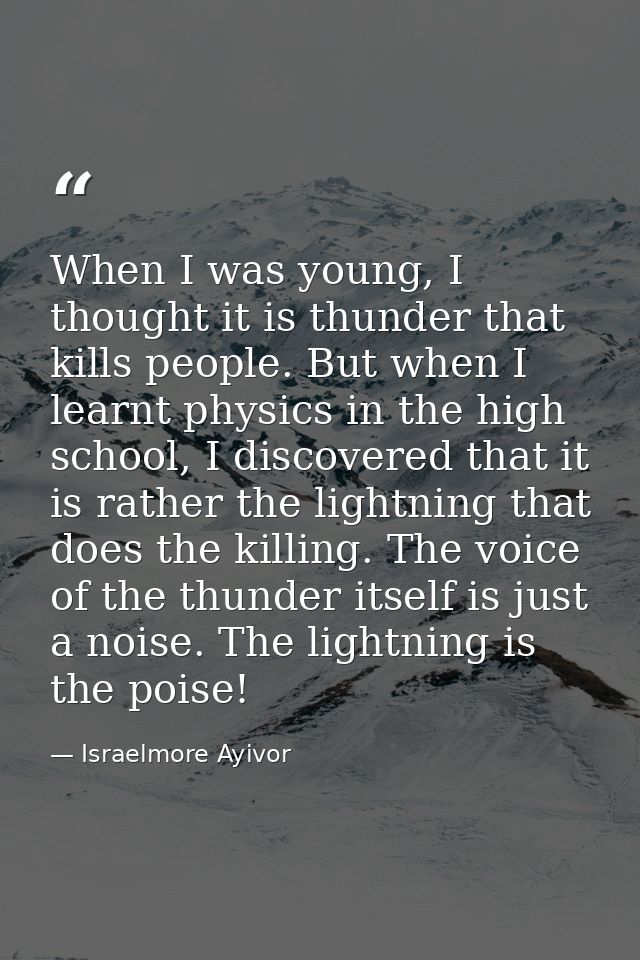 When I was young, I thought it is thunder that kills people. But when I learnt physics in the high school, I discovered  — Israelmore Ayivor