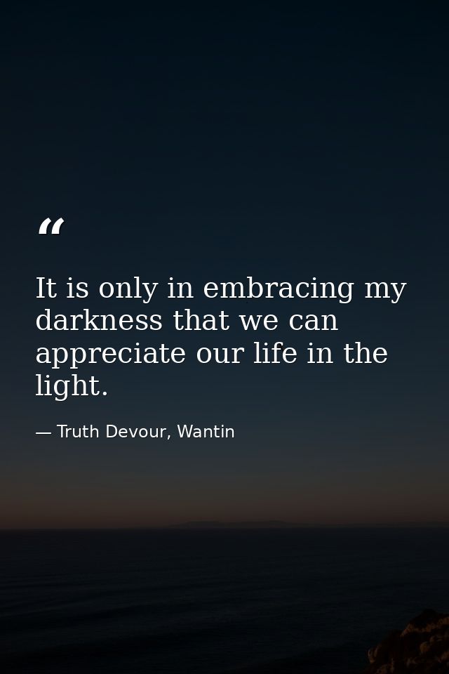 It is only in embracing my darkness that we can appreciate our life in the light. — Truth Devour, Wantin