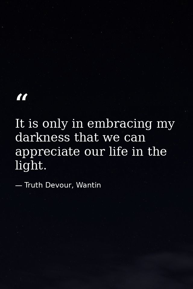 It is only in embracing my darkness that we can appreciate our life in the light. — Truth Devour, Wantin
