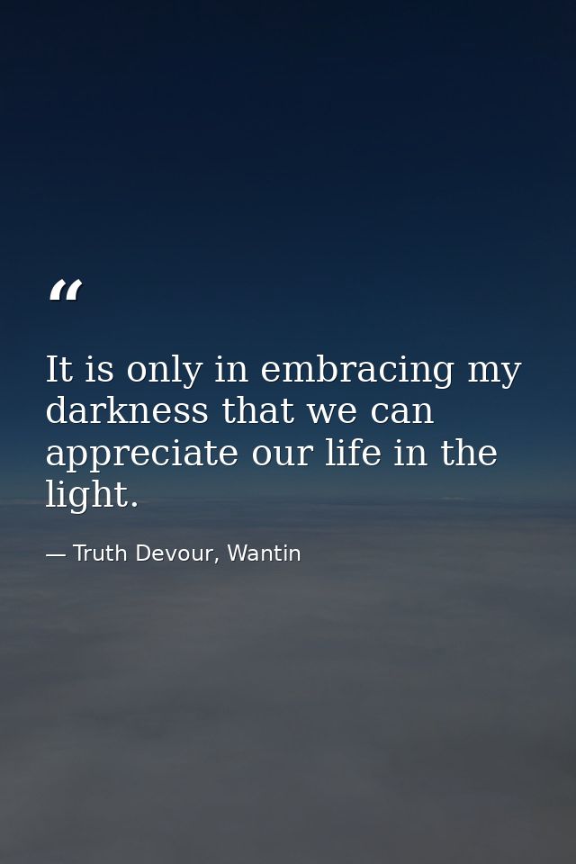 It is only in embracing my darkness that we can appreciate our life in the light. — Truth Devour, Wantin