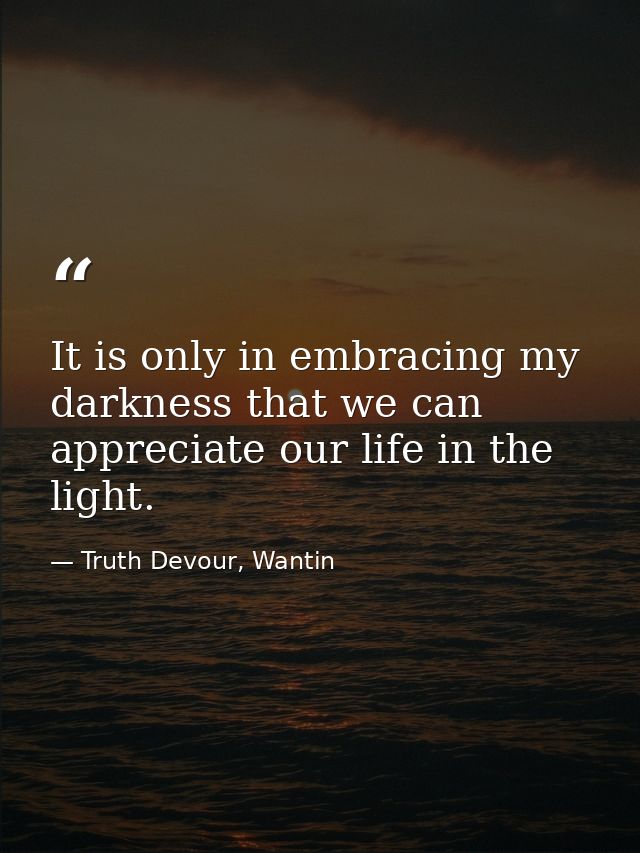 It is only in embracing my darkness that we can appreciate our life in the light. — Truth Devour, Wantin