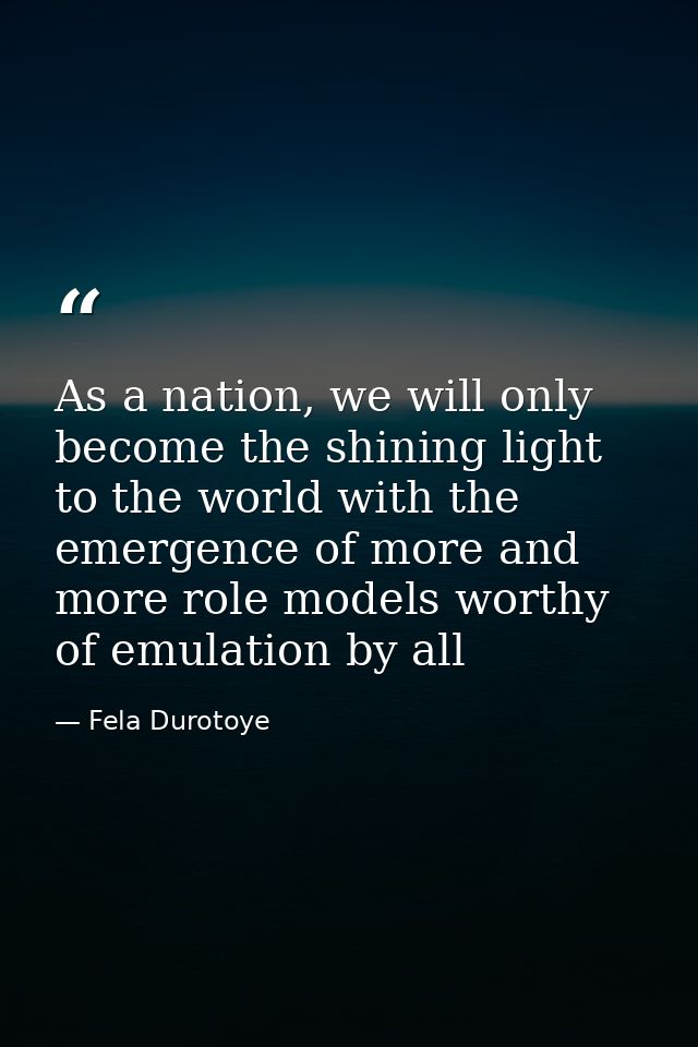 As a nation, we will only become the shining light to the world with the emergence of more and more role models worthy o — Fela Durotoye