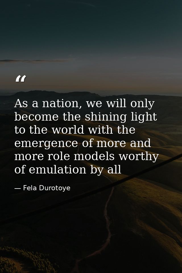 As a nation, we will only become the shining light to the world with the emergence of more and more role models worthy o — Fela Durotoye