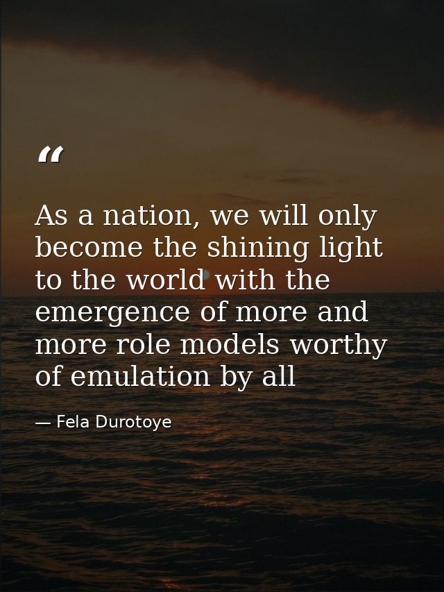 As a nation, we will only become the shining light to the world with the emergence of more and more role models worthy o — Fela Durotoye