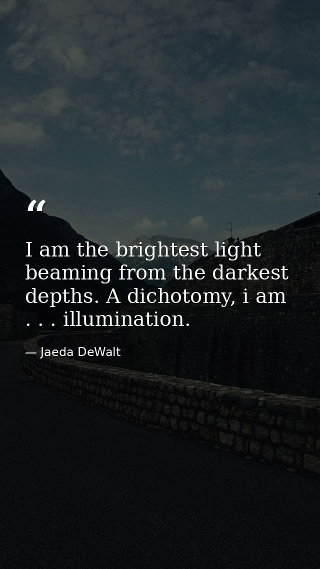 I am the brightest light beaming from the darkest depths. A dichotomy, i am . . . illumination. — Jaeda DeWalt