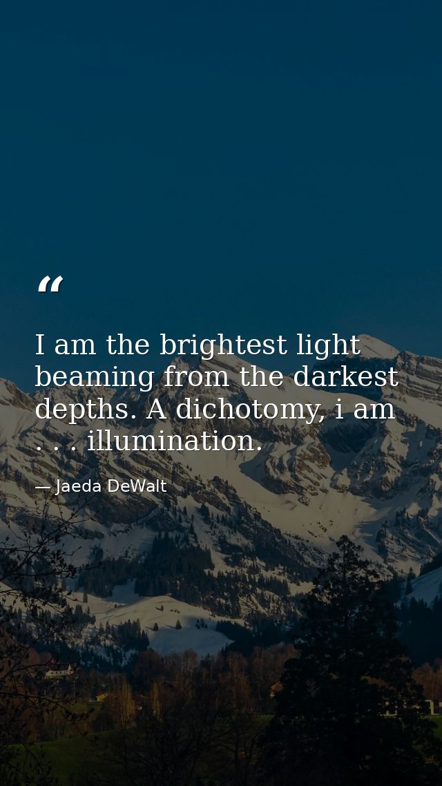 I am the brightest light beaming from the darkest depths. A dichotomy, i am . . . illumination. — Jaeda DeWalt