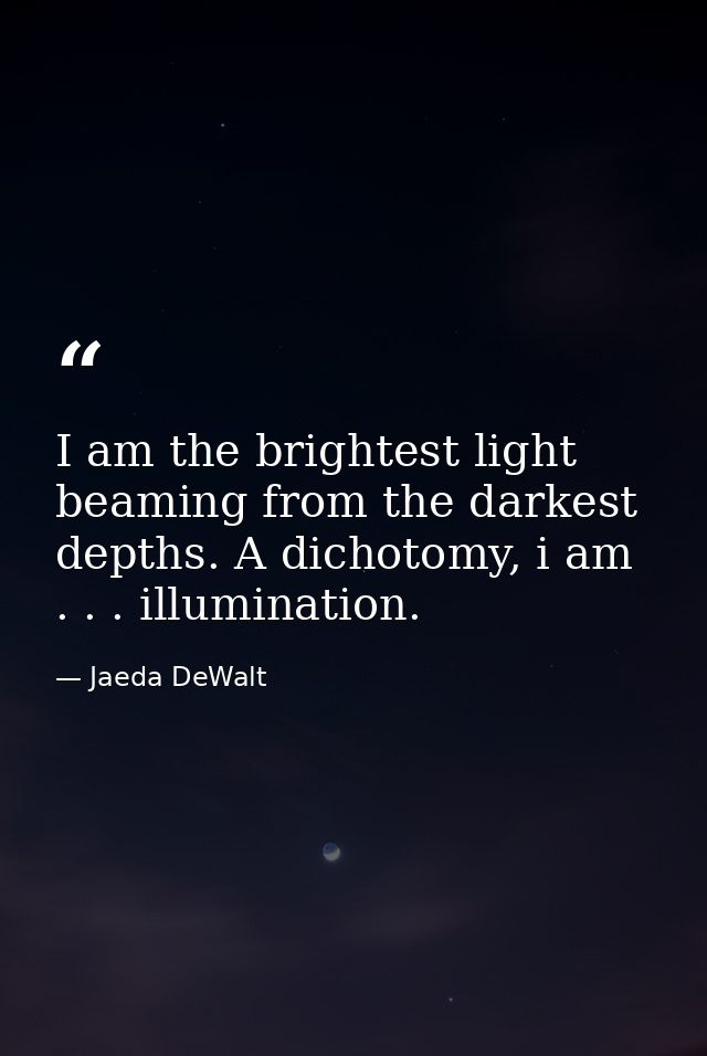 I am the brightest light beaming from the darkest depths. A dichotomy, i am . . . illumination. — Jaeda DeWalt