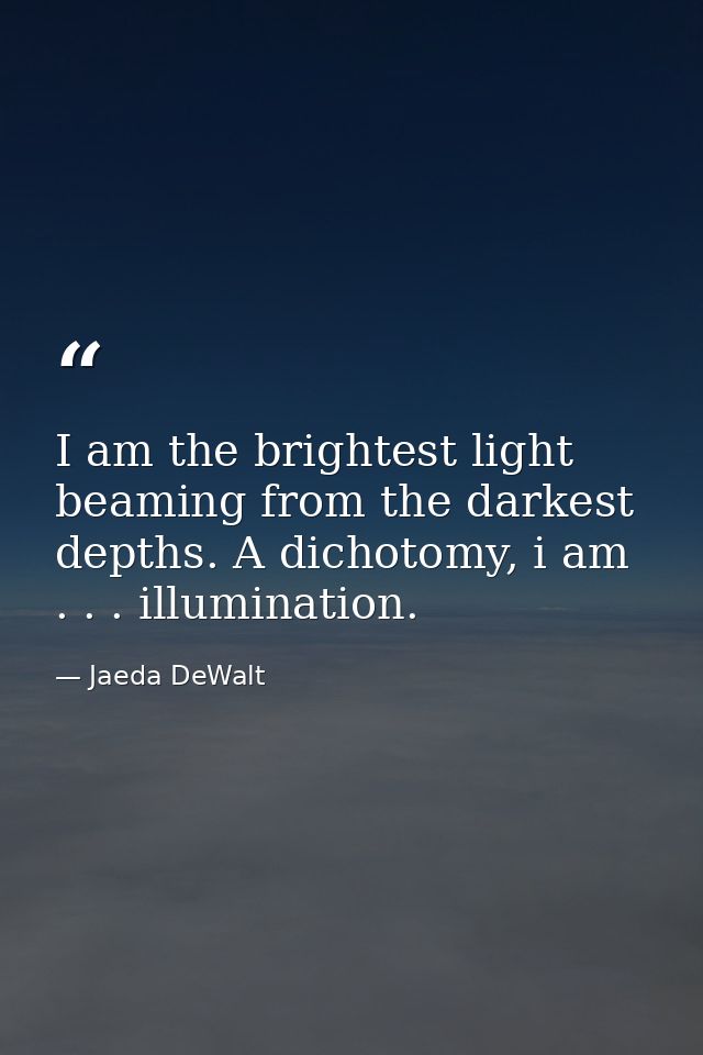 I am the brightest light beaming from the darkest depths. A dichotomy, i am . . . illumination. — Jaeda DeWalt
