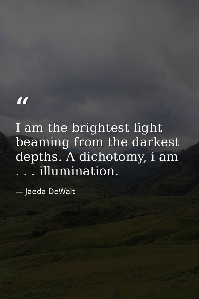 I am the brightest light beaming from the darkest depths. A dichotomy, i am . . . illumination. — Jaeda DeWalt