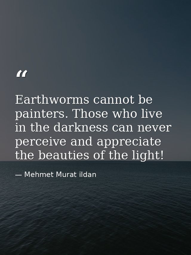 Earthworms cannot be painters. Those who live in the darkness can never perceive and appreciate the beauties of the ligh — Mehmet Murat ildan