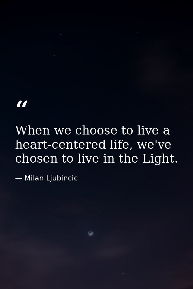 When we choose to live a heart-centered life, we've chosen to live in the Light. — Milan Ljubincic