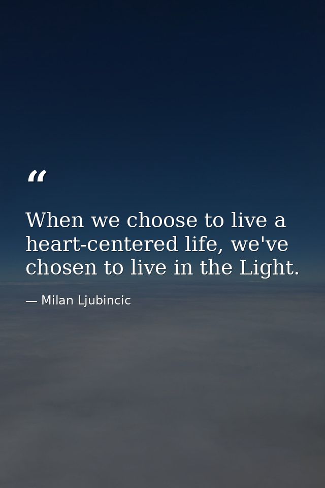 When we choose to live a heart-centered life, we've chosen to live in the Light. — Milan Ljubincic