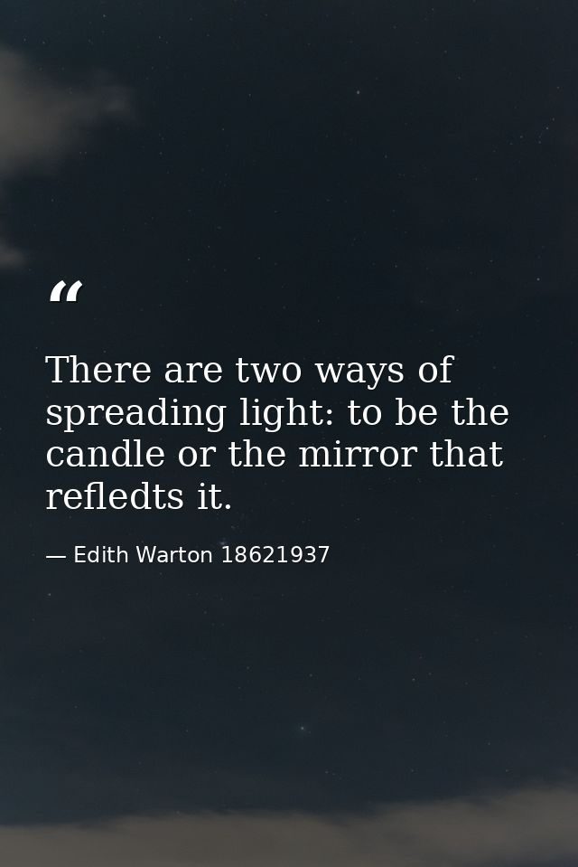 There are two ways of spreading light: to be the candle or the mirror that refledts it. — Edith Warton 18621937