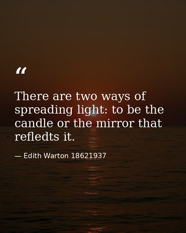 There are two ways of spreading light: to be the candle or the mirror that refledts it. — Edith Warton 18621937