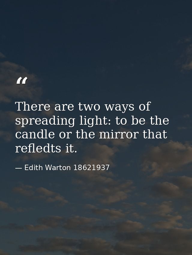 There are two ways of spreading light: to be the candle or the mirror that refledts it. — Edith Warton 18621937