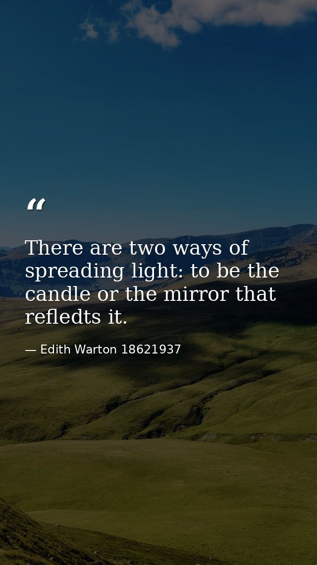 There are two ways of spreading light: to be the candle or the mirror that refledts it. — Edith Warton 18621937