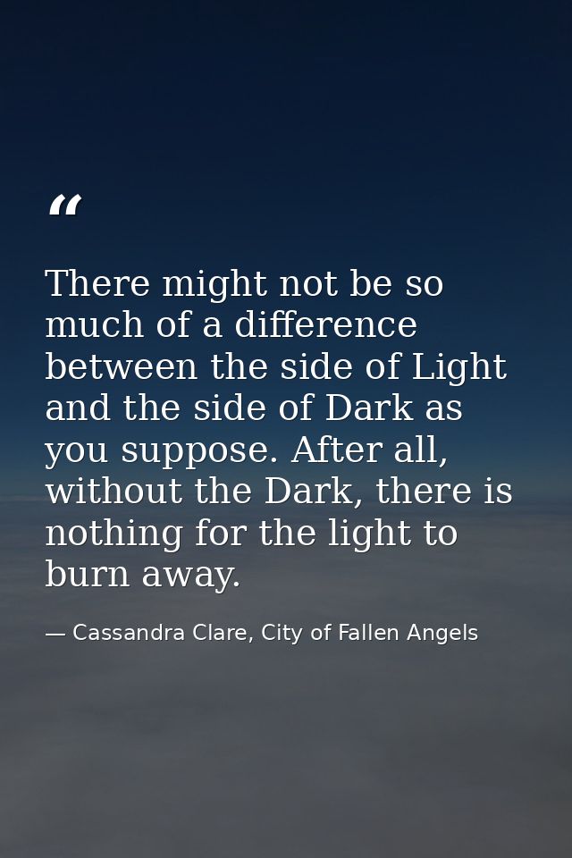 There might not be so much of a difference between the side of Light and the side of Dark as you suppose. After all, wit — Cassandra Clare, City of Fallen Angels