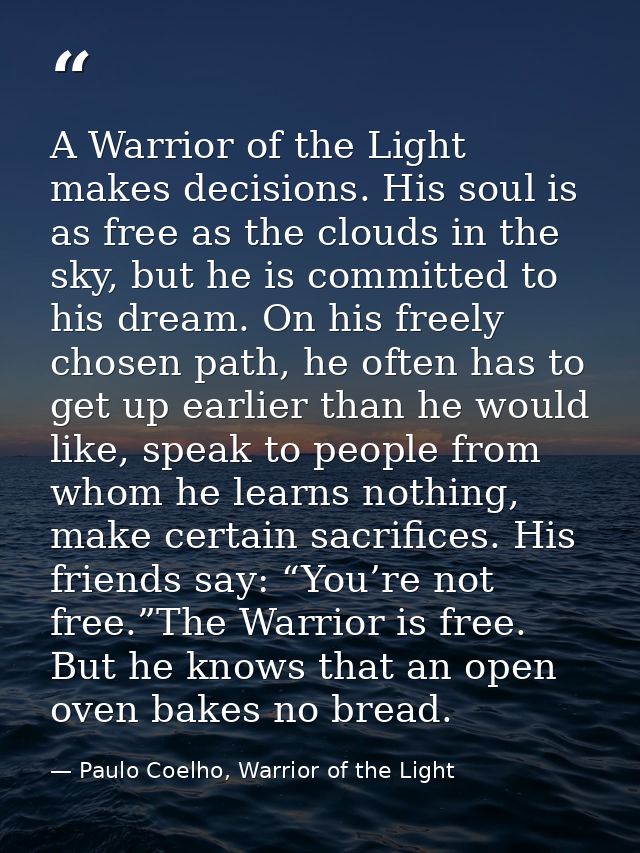A Warrior of the Light makes decisions. His soul is as free as the clouds in the sky, but he is committed to his dream.  — Paulo Coelho, Warrior of the Light