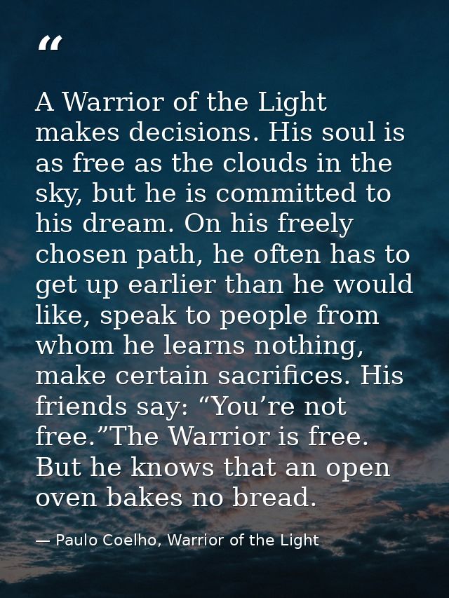 A Warrior of the Light makes decisions. His soul is as free as the clouds in the sky, but he is committed to his dream.  — Paulo Coelho, Warrior of the Light