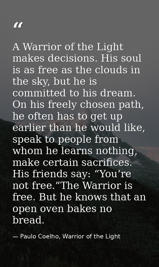 A Warrior of the Light makes decisions. His soul is as free as the clouds in the sky, but he is committed to his dream.  — Paulo Coelho, Warrior of the Light