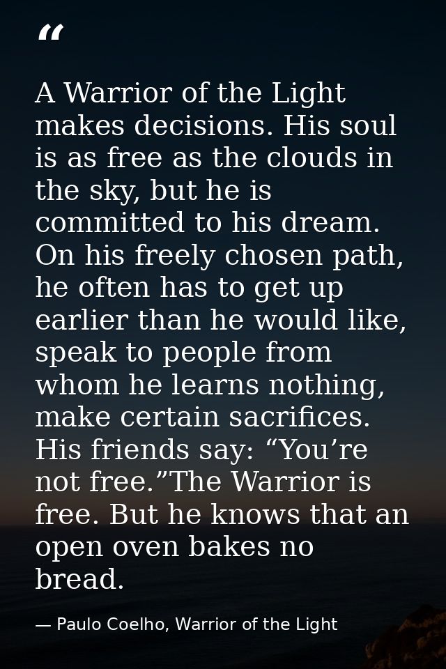 A Warrior of the Light makes decisions. His soul is as free as the clouds in the sky, but he is committed to his dream.  — Paulo Coelho, Warrior of the Light