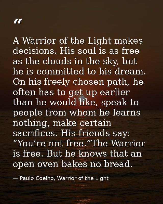 A Warrior of the Light makes decisions. His soul is as free as the clouds in the sky, but he is committed to his dream.  — Paulo Coelho, Warrior of the Light