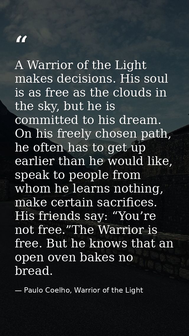 A Warrior of the Light makes decisions. His soul is as free as the clouds in the sky, but he is committed to his dream.  — Paulo Coelho, Warrior of the Light