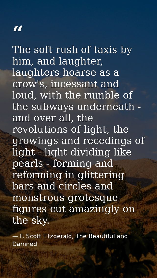 The soft rush of taxis by him, and laughter, laughters hoarse as a crow's, incessant and loud, with the rumble of the su — F. Scott Fitzgerald, The Beautiful and Damned