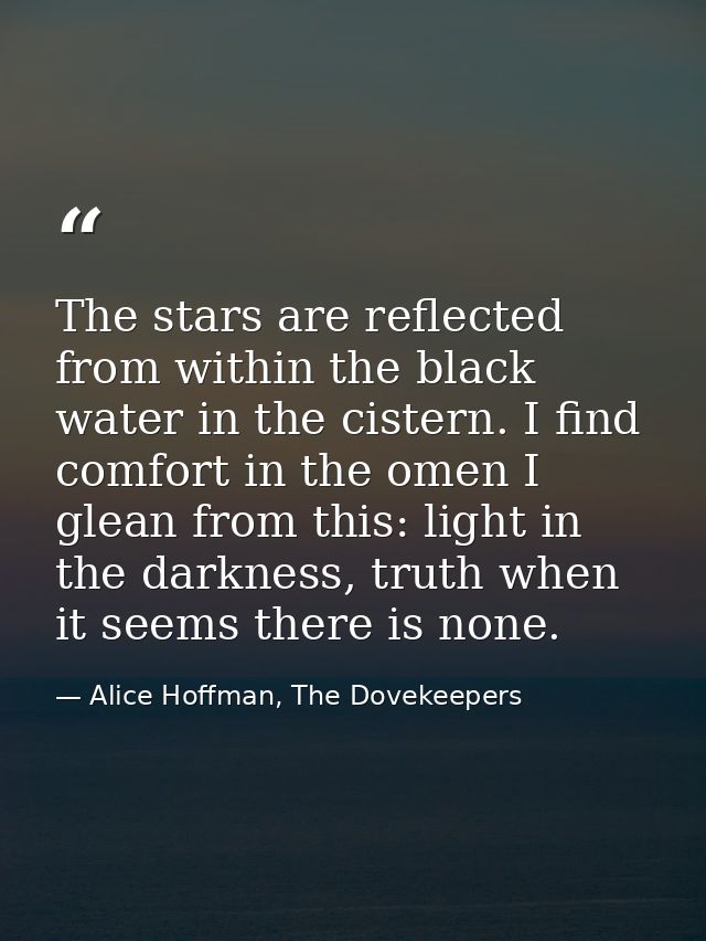 The stars are reflected from within the black water in the cistern. I find comfort in the omen I glean from this: light  — Alice Hoffman, The Dovekeepers