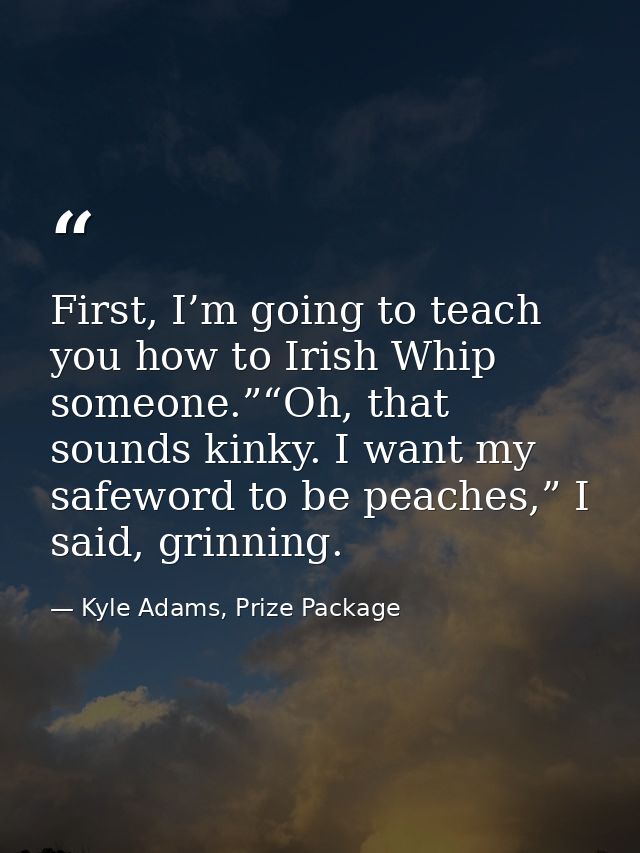 First, I’m going to teach you how to Irish Whip someone.”“Oh, that sounds kinky. I want my safeword to be peaches,” I sa — Kyle Adams, Prize Package