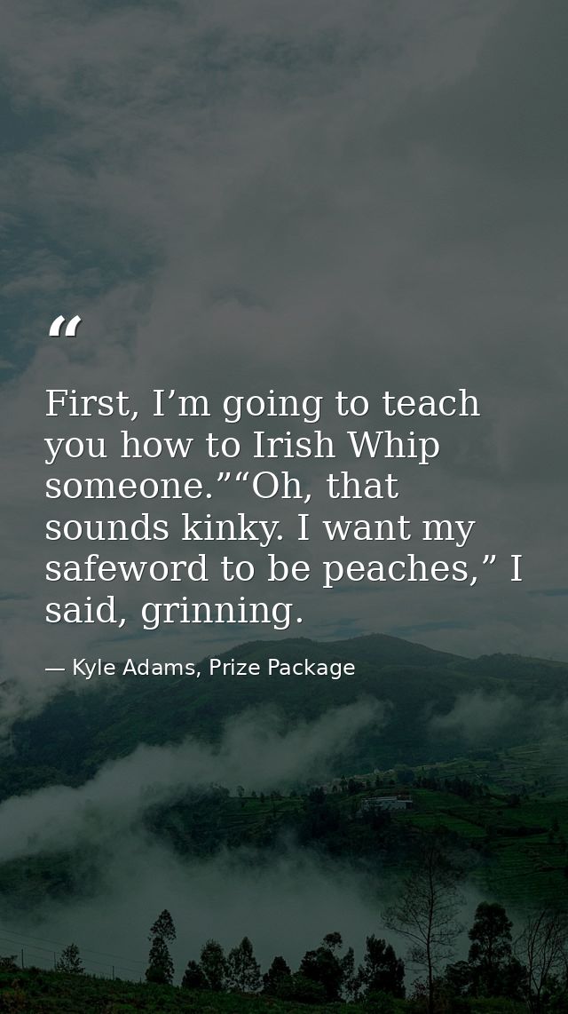 First, I’m going to teach you how to Irish Whip someone.”“Oh, that sounds kinky. I want my safeword to be peaches,” I sa — Kyle Adams, Prize Package