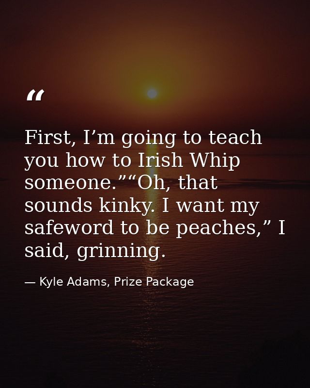 First, I’m going to teach you how to Irish Whip someone.”“Oh, that sounds kinky. I want my safeword to be peaches,” I sa — Kyle Adams, Prize Package