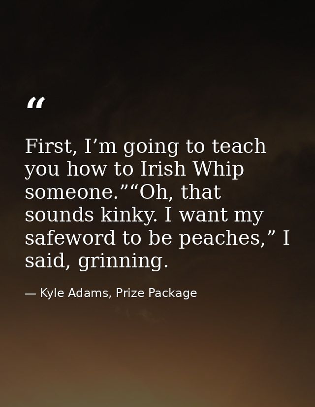 First, I’m going to teach you how to Irish Whip someone.”“Oh, that sounds kinky. I want my safeword to be peaches,” I sa — Kyle Adams, Prize Package