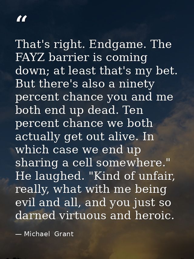 That's right. Endgame. The FAYZ barrier is coming down; at least that's my bet. But there's also a ninety percent chance — Michael  Grant