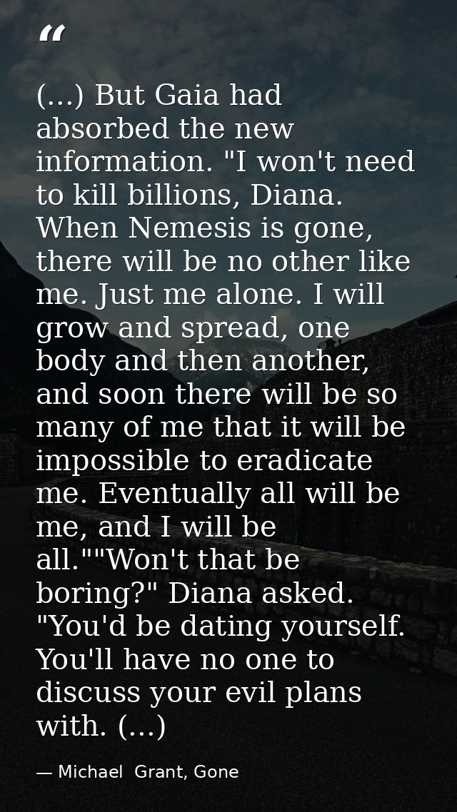 (...) But Gaia had absorbed the new information. "I won't need to kill billions, Diana. When Nemesis is gone, there will — Michael  Grant, Gone
