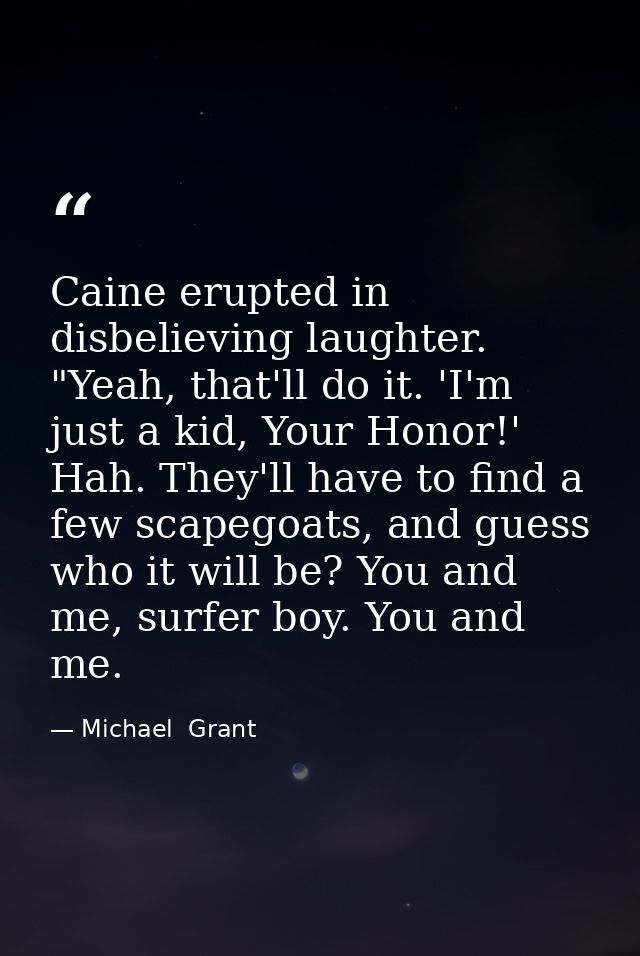 Caine erupted in disbelieving laughter. "Yeah, that'll do it. 'I'm just a kid, Your Honor!' Hah. They'll have to find a  — Michael  Grant